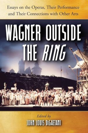Wagner Outside the Ring: Essays on the Operas, Their Performance and Their Connections with Other Arts
