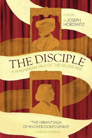 The Disciple: A Wagnerian Tale of the Gilded Age by Joseph Horowitz